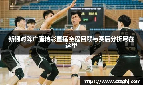 新疆对阵广厦精彩直播全程回顾与赛后分析尽在这里