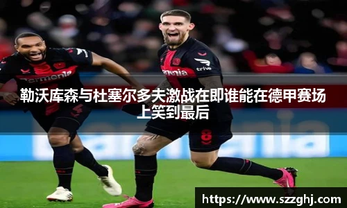 勒沃库森与杜塞尔多夫激战在即谁能在德甲赛场上笑到最后