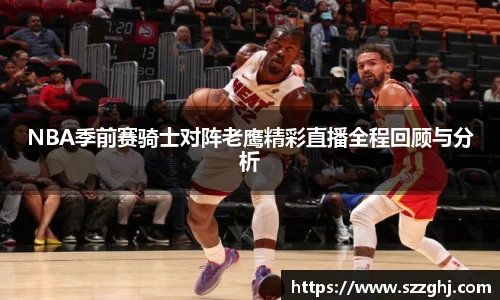 NBA季前赛骑士对阵老鹰精彩直播全程回顾与分析