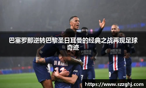 巴塞罗那逆转巴黎圣日耳曼的经典之战再现足球奇迹