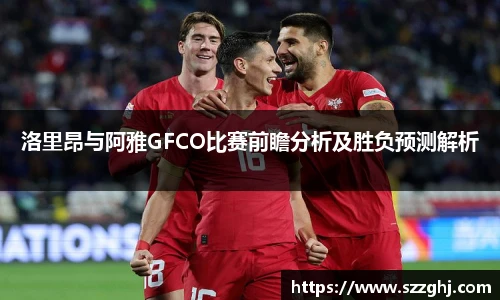 洛里昂与阿雅GFCO比赛前瞻分析及胜负预测解析